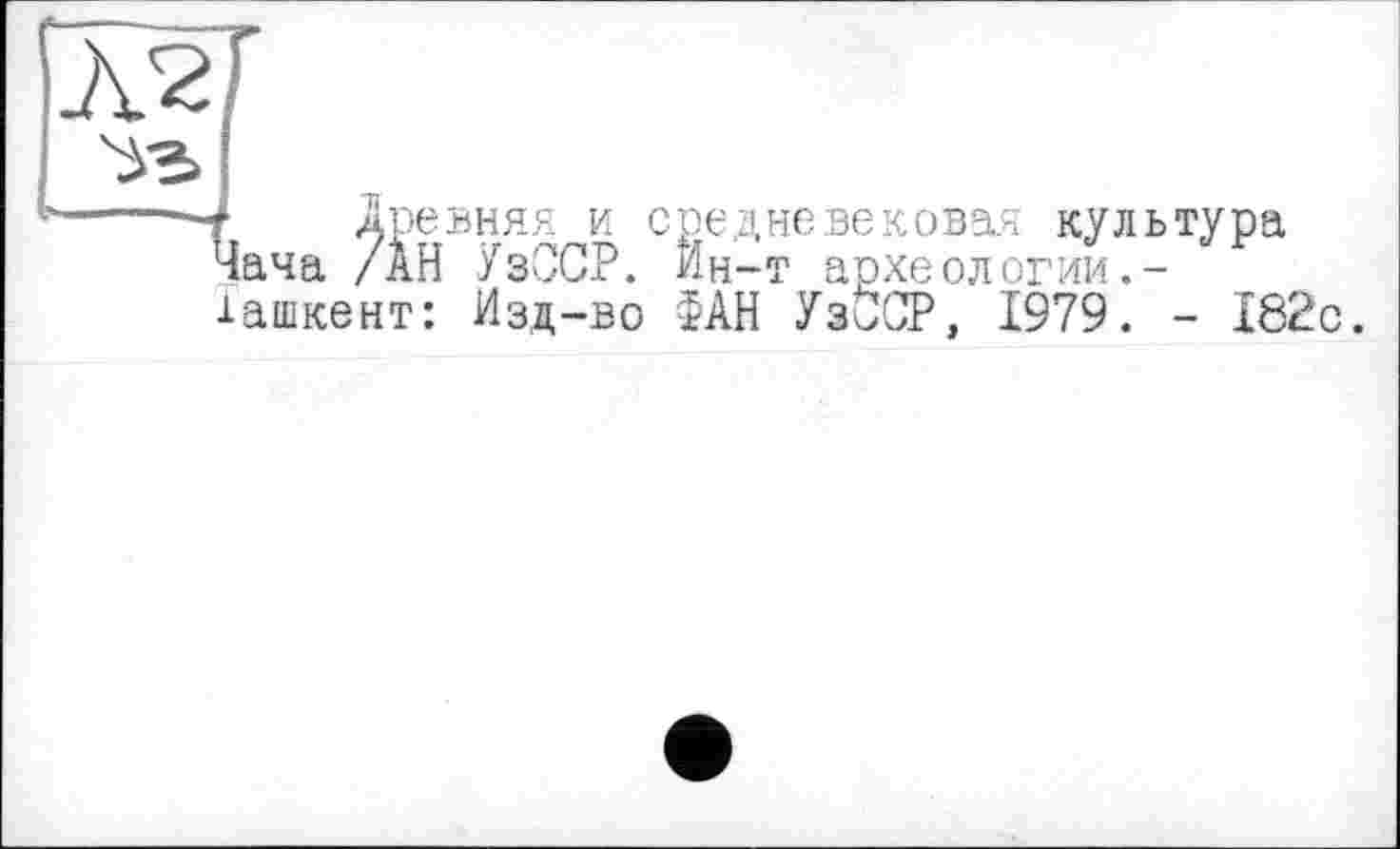 ﻿Л2
t Древняя и средневековая культура Чача /АН УзССР. Ин-т археологии.-їашкент: Изд-во $АН УзбСР, 1979. - 182с.